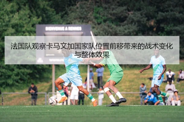 法国队观察卡马文加国家队位置前移带来的战术变化与整体效果
