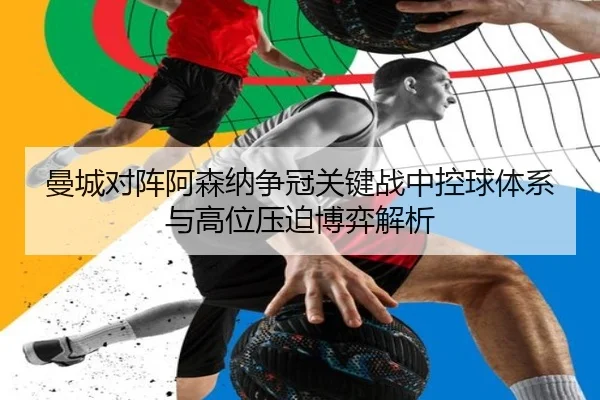 曼城对阵阿森纳争冠关键战中控球体系与高位压迫博弈解析