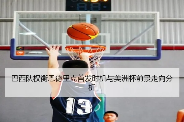 巴西队权衡恩德里克首发时机与美洲杯前景走向分析