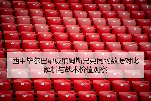 西甲毕尔巴鄂威廉姆斯兄弟同场数据对比解析与战术价值观察