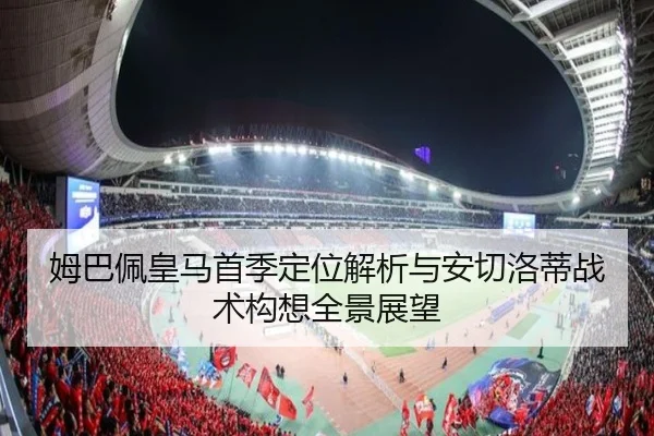 姆巴佩皇马首季定位解析与安切洛蒂战术构想全景展望