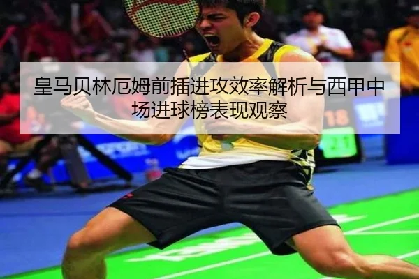 皇马贝林厄姆前插进攻效率解析与西甲中场进球榜表现观察