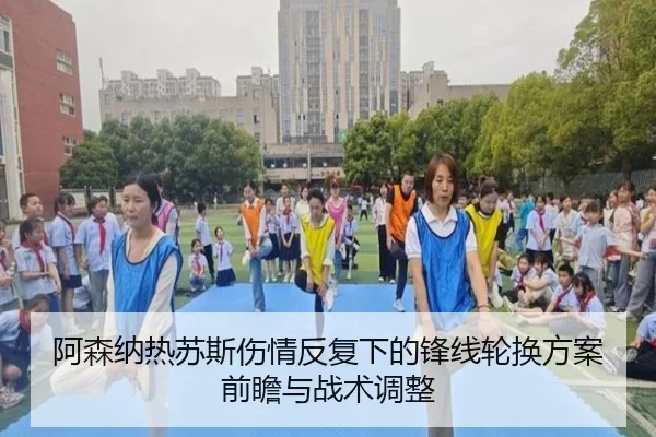 阿森纳热苏斯伤情反复下的锋线轮换方案前瞻与战术调整