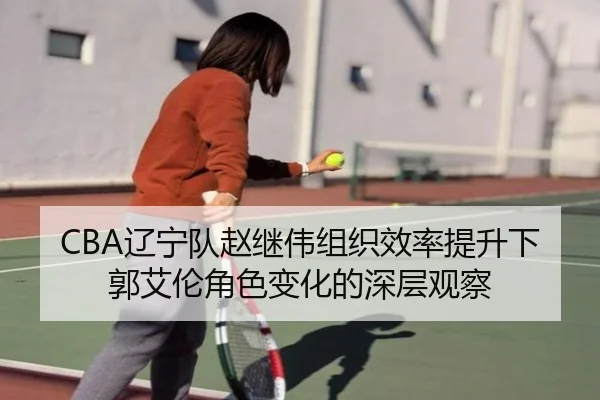CBA辽宁队赵继伟组织效率提升下郭艾伦角色变化的深层观察
