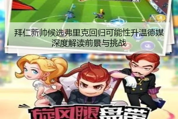 拜仁新帅候选弗里克回归可能性升温德媒深度解读前景与挑战