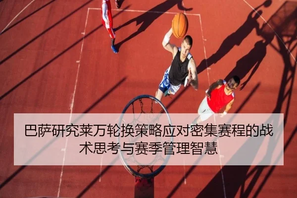 巴萨研究莱万轮换策略应对密集赛程的战术思考与赛季管理智慧